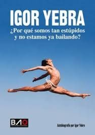 IGOR YEBRA ¿POR QUÉ SOMOS TAN ESTÚPIDOS Y NO ESTAMOS YA BAILANDO?