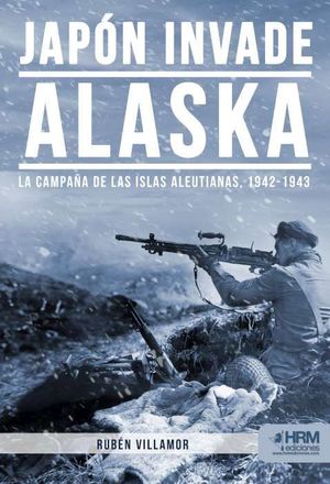 JAPON INVADE ALASKA. LA CAMPAÑA DE LAS ISLAS ALEUTIANAS, 1942-1943