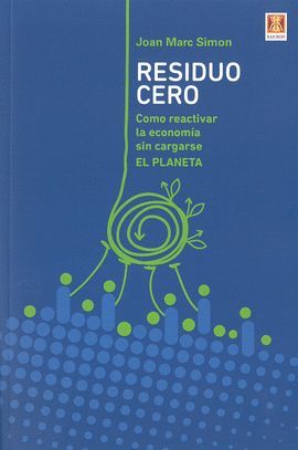 RESIDUO CERO. CÓMO REACTIVAR LA ECONOMÍA SIN CARGARSE EL PLANETA