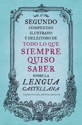 SEGUNDO COMPENDIO ILUSTRADO Y DELEITOSO DE TODO LO QUE SIEMPRE QUISO SABER SOBRE LA LENGUA CASTELLANA